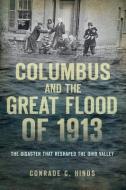 Columbus and the Great Flood of 1913: The Disaster That Reshaped the Ohio Valley di Conrade C. Hinds edito da HISTORY PR