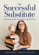 The Successful Substitute: How to Prepare, Grow, and Flourish as a Guest Teacher (Practical Tips, Teaching Strategies, and Classroom Activities f di Kim Bailey, Kristen Nelson edito da SOLUTION TREE