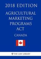 Agricultural Marketing Programs ACT (Canada) - 2018 Edition di The Law Library edito da Createspace Independent Publishing Platform