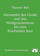 Alexander der Große und das Weltgriechentum bis zum Erscheinen Jesu di Theodor Birt edito da TP Verone Publishing