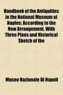 Handbook Of The Antiquities In The National Museum At Naples; According To The New Arrangement, With Three Plans And Historical Sketch Of The Building di Museo Nazionale Di Napoli edito da General Books Llc