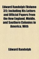 Edward Randolph (volume 31); Including His Letters And Official Papers From The New England, Middle, And Southern Colonies In America, With di Edward Randolph edito da General Books Llc