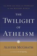 The Twilight of Atheism: The Rise and Fall of Disbelief in the Modern World di Alister McGrath edito da WATERBROOK PR