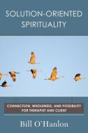 Solution-Oriented Spirituality - Connection, Wholeness, and Possibility for Therapist and Client di Bill O`hanlon edito da W. W. Norton & Company