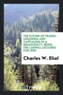 The Future of Trades-Unionism and Capitalism in a Democracy; Being the Larwill Lectures for 1909 di Charles W. Eliot edito da LIGHTNING SOURCE INC