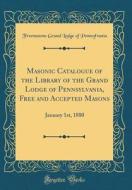 Masonic Catalogue of the Library of the Grand Lodge of Pennsylvania, Free and Accepted Masons: January 1st, 1880 (Classic Reprint) di Freemasons Grand Lodge of Pennsylvania edito da Forgotten Books