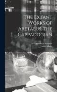 The Extant Works Of Aretaeus, The Cappadocian [microform] di Aretaeus of Cappadocia Aretaeus edito da Legare Street Press