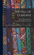 The Hill of Goodbye; the Story of a Solitary White Woman's Life in Central Africa di Jessie Monteath Currie edito da LEGARE STREET PR