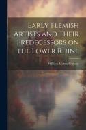 Early Flemish Artists and Their Predecessors on the Lower Rhine di William Martin Conway edito da LEGARE STREET PR