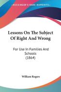 Lessons On The Subject Of Right And Wrong di William Rogers edito da Kessinger Publishing Co