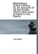 Bibliotheca Scoto-celtica, Or, An Account Of All The Books Which Have Been Printed In The Gaelic di John Reid edito da Bibliolife
