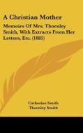 A Christian Mother: Memoirs of Mrs. Thornley Smith, with Extracts from Her Letters, Etc. (1885) di Catherine Smith, Thornley Smith edito da Kessinger Publishing