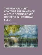 The New Navy List Contains the Names of All the Commissioned Officers in Her Royal Fleet di Charles Haultan K. H. edito da Rarebooksclub.com