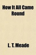 How It All Came Round di L. T. Meade edito da General Books Llc