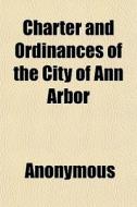 Charter And Ordinances Of The City Of An di Anonymous, Ann Arbor edito da General Books