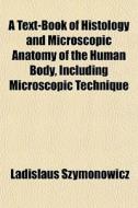 A Text-book Of Histology And Microscopic Anatomy Of The Human Body, Including Microscopic Technique di Ladislaus Szymonowicz edito da General Books Llc
