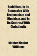 Buddhism, In Its Connexion With Brahmanism And Hinduism, And In Its Contrast With Christianity di Monier Monier-Williams edito da General Books Llc