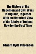 The History Of The Rebellion And Civil Wars In England, Together With An Historical View Of The Affairs Of Ireland, Now For The First Time di Edward Hyde Clarendon edito da General Books Llc