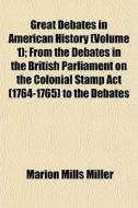 Great Debates In American History (volume 1); From The Debates In The British Parliament On The Colonial Stamp Act (1764-1765) To The Debates di Marion Mills Miller edito da General Books Llc