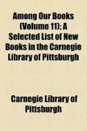 Among Our Books (volume 11); A Selected List Of New Books In The Carnegie Library Of Pittsburgh di Carnegie Library of Pittsburgh edito da General Books Llc