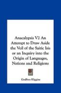 Anacalypsis V2 an Attempt to Draw Aside the Veil of the Saitic Isis or an Inquiry Into the Origin of Languages, Nations and Religions di Godfrey Higgins edito da Kessinger Publishing