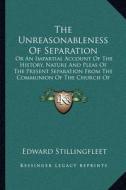 The Unreasonableness of Separation: Or an Impartial Account of the History, Nature and Pleas of the Present Separation from the Communion of the Churc di Edward Stillingfleet edito da Kessinger Publishing