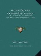 Archaeologia Cornu-Britannica: Or an Essay to Preserve the Ancient Cornish Language (1790) or an Essay to Preserve the Ancient Cornish Language (1790 di William Pryce edito da Kessinger Publishing