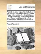 Reports Of Cases Argued And Adjudged In The Courts Of King's Bench And Common Pleas, In The Reigns Of ... King William, ... George The Second. Taken A di Robert Raymond edito da Gale Ecco, Print Editions