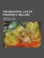 The Beautiful Life Of Frances E. Willard; A Memorial Volume di Anna Adams Gordon edito da Theclassics.us