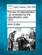 The Law Of Naturalization : As Amended By The Naturalization Acts, 1870. di John Cutler edito da Gale, Making Of Modern Law