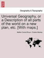 Universal Geography, Or A Description Of All Parts Of The World On A New Plan, Etc. [with Maps.] di Malthe Conrad Bruun, Charles MacKay edito da British Library, Historical Print Editions