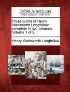 Prose Works of Henry Wadsworth Longfellow: Complete in Two Volumes. Volume 1 of 2 di Henry Wadsworth Longfellow edito da GALE ECCO SABIN AMERICANA