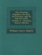 The Venetian Republic: Its Rise, Its Growth, and Its Fall 421-1797, Volume 1 - Primary Source Edition di William Carew Hazlitt edito da Nabu Press