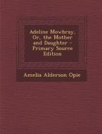 Adeline Mowbray, Or, the Mother and Daughter - Primary Source Edition di Amelia Alderson Opie edito da Nabu Press