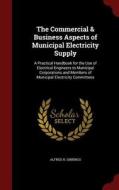 The Commercial & Business Aspects Of Municipal Electricity Supply di Alfred H Gibbings edito da Andesite Press