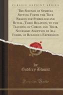 The Science Of Symbols Setting Forth The True Reason For Symbolism And Ritual, Their Relation, To The Teaching Of Christ, And Their, Necessary Adoptio di Godfrey Blount edito da Forgotten Books