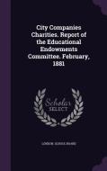 City Companies Charities. Report Of The Educational Endowments Committee. February, 1881 edito da Palala Press