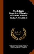 The Eclectic Magazine Of Foreign Literature, Science, And Art, Volume 12 edito da Arkose Press