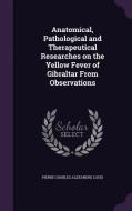 Anatomical, Pathological And Therapeutical Researches On The Yellow Fever Of Gibraltar From Observations di Pierre Charles Alexandre Louis edito da Palala Press