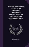 Practical Floriculture; A Guide To The Successful Cultivation Of Florists' Plants For The Amateur And Professional Florist di Peter Henderson edito da Palala Press