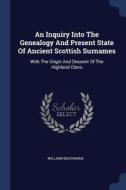 An Inquiry Into the Genealogy and Present State of Ancient Scottish Surnames: With the Origin and Descent of the Highlan di William Buchanan edito da CHIZINE PUBN