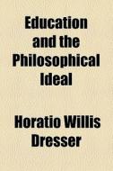 Education And The Philosophical Ideal di Horatio Willis Dresser edito da General Books Llc