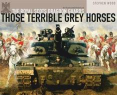 Those Terrible Grey Horses: An Illustrated History Of The Royal Scots Dragoon Guards di Stephen Wood edito da Bloomsbury Publishing Plc