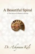 A Beautiful Spiral: A True Story of a Healer's Journey di Dr Ashyanna Keli edito da Createspace Independent Publishing Platform