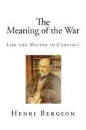 The Meaning of the War: Life and Matter in Conflict di Henri Bergson edito da Createspace