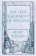 The True Enjoyment of Angling di Henry Phillips edito da Read Country Books