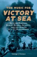 The Music for Victory at Sea: Richard Rodgers, Robert Russell Bennett, and the Making of a TV Masterpiece di George J. Ferencz edito da UNIV OF ROCHESTER PR