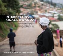 Interpreting Kigali, Rwanda: Architectural Inquiries and Prospects for a Developing African City di Korydon H. Smith, Toma Berlanda edito da UNIV OF ARKANSAS PR