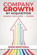 Company Growth by Acquisition Makes Dollars & Sense di John Martinka edito da Createspace Independent Publishing Platform
