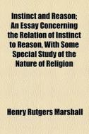 Instinct And Reason; An Essay Concerning The Relation Of Instinct To Reason, With Some Special Study Of The Nature Of Religion di Henry Rutgers Marshall edito da General Books Llc